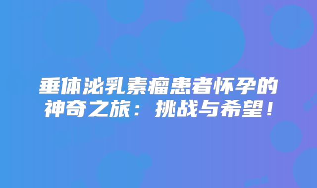 垂体泌乳素瘤患者怀孕的神奇之旅：挑战与希望！