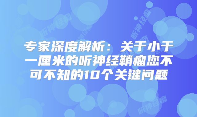 专家深度解析：关于小于一厘米的听神经鞘瘤您不可不知的10个关键问题