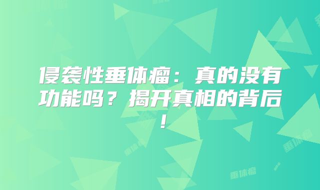 侵袭性垂体瘤：真的没有功能吗？揭开真相的背后！