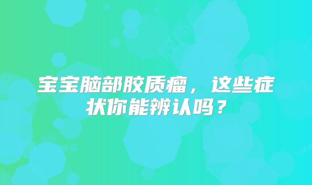 宝宝脑部胶质瘤，这些症状你能辨认吗？