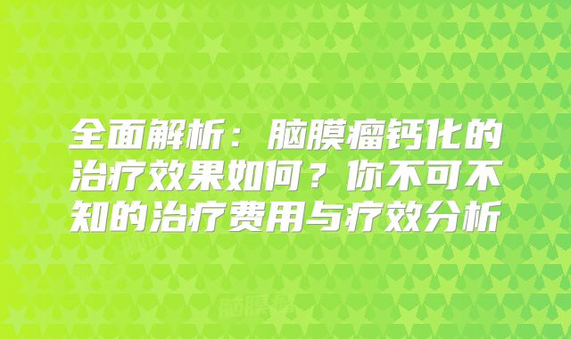 全面解析：脑膜瘤钙化的治疗效果如何？你不可不知的治疗费用与疗效分析