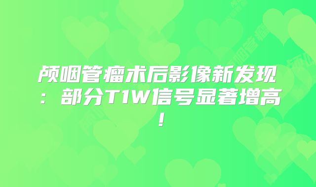颅咽管瘤术后影像新发现：部分T1W信号显著增高！