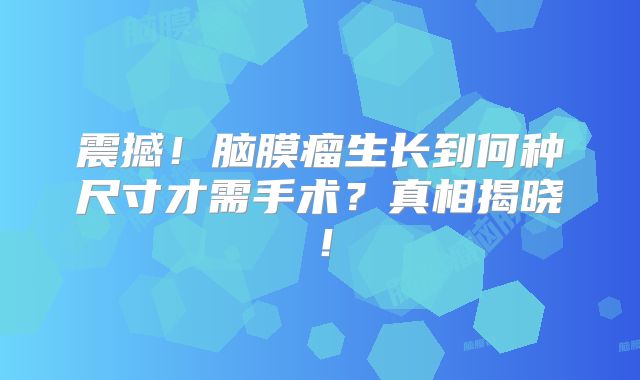 震撼！脑膜瘤生长到何种尺寸才需手术？真相揭晓！