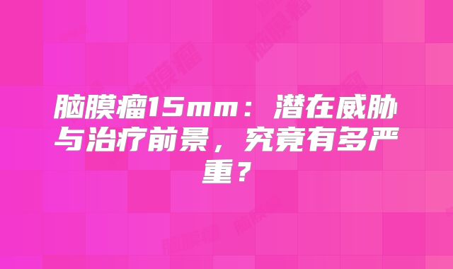 脑膜瘤15mm：潜在威胁与治疗前景，究竟有多严重？