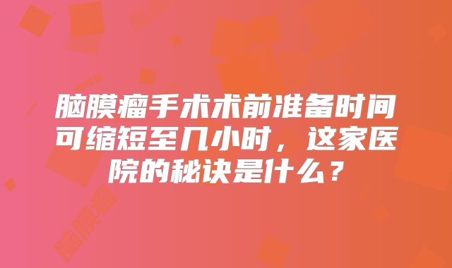 脑膜瘤手术术前准备时间可缩短至几小时，这家医院的秘诀是什么？