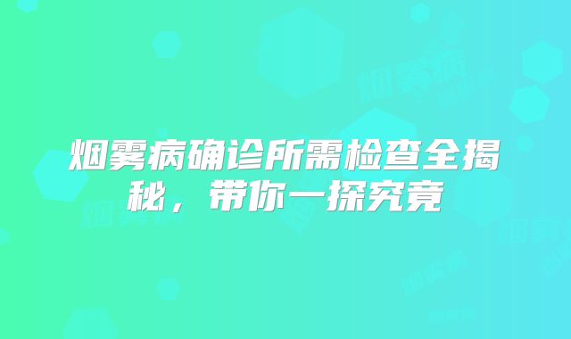 烟雾病确诊所需检查全揭秘，带你一探究竟