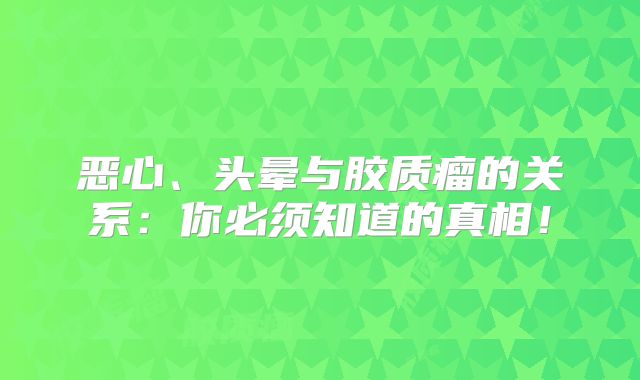 恶心、头晕与胶质瘤的关系：你必须知道的真相！