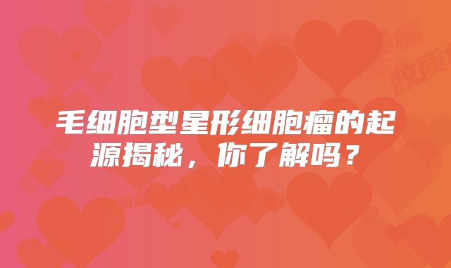 毛细胞型星形细胞瘤的起源揭秘，你了解吗？