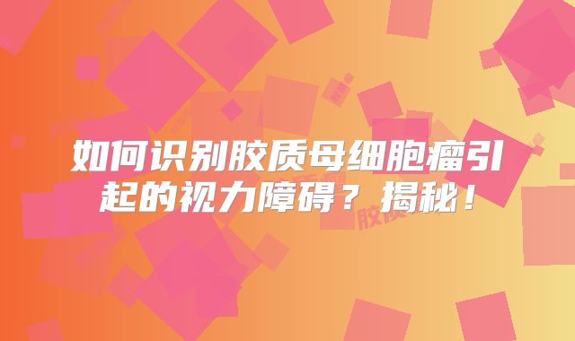 如何识别胶质母细胞瘤引起的视力障碍？揭秘！