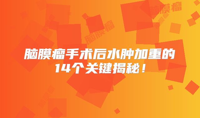 脑膜瘤手术后水肿加重的14个关键揭秘！