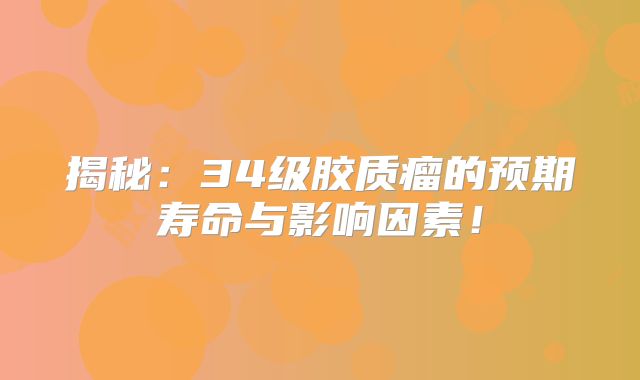 揭秘：34级胶质瘤的预期寿命与影响因素！