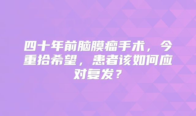 四十年前脑膜瘤手术，今重拾希望，患者该如何应对复发？