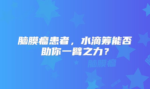 脑膜瘤患者，水滴筹能否助你一臂之力？