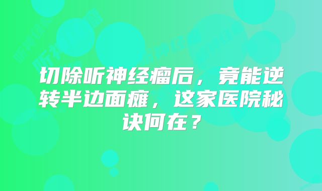 切除听神经瘤后，竟能逆转半边面瘫，这家医院秘诀何在？