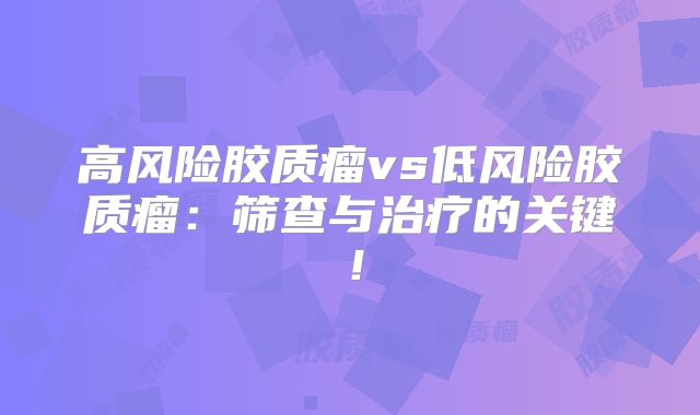 高风险胶质瘤vs低风险胶质瘤：筛查与治疗的关键！