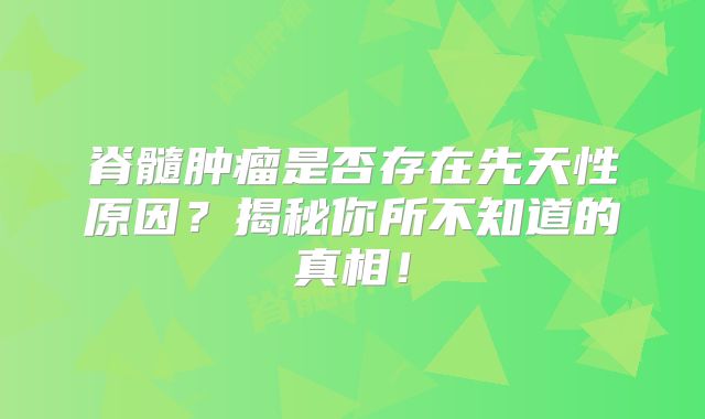 脊髓肿瘤是否存在先天性原因？揭秘你所不知道的真相！