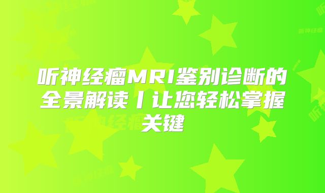 听神经瘤MRI鉴别诊断的全景解读丨让您轻松掌握关键