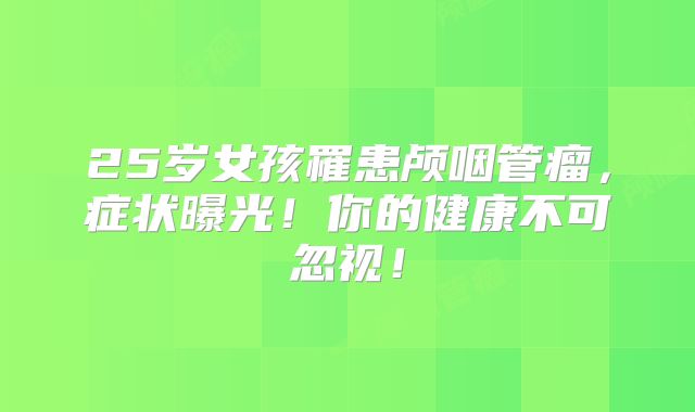 25岁女孩罹患颅咽管瘤，症状曝光！你的健康不可忽视！