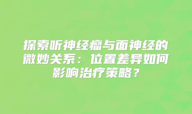 探索听神经瘤与面神经的微妙关系：位置差异如何影响治疗策略？