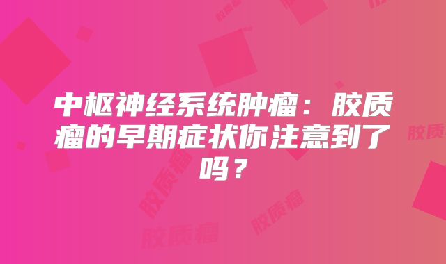 中枢神经系统肿瘤：胶质瘤的早期症状你注意到了吗？