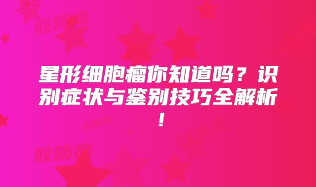 星形细胞瘤你知道吗？识别症状与鉴别技巧全解析！