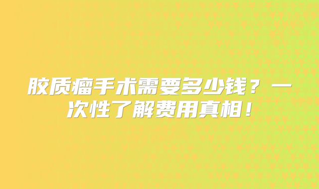 胶质瘤手术需要多少钱？一次性了解费用真相！