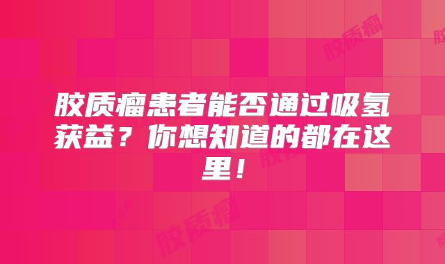 胶质瘤患者能否通过吸氢获益？你想知道的都在这里！