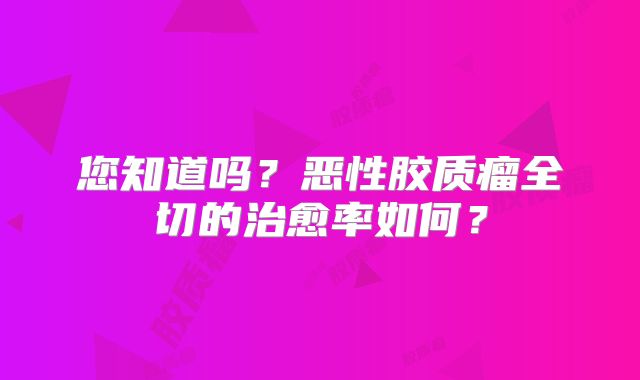 您知道吗？恶性胶质瘤全切的治愈率如何？