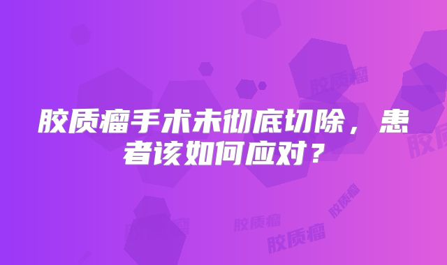 胶质瘤手术未彻底切除，患者该如何应对？
