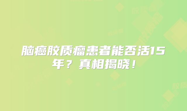 脑癌胶质瘤患者能否活15年？真相揭晓！