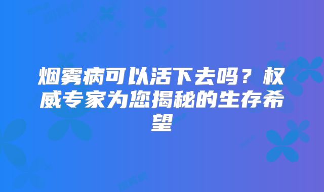 烟雾病可以活下去吗？权威专家为您揭秘的生存希望