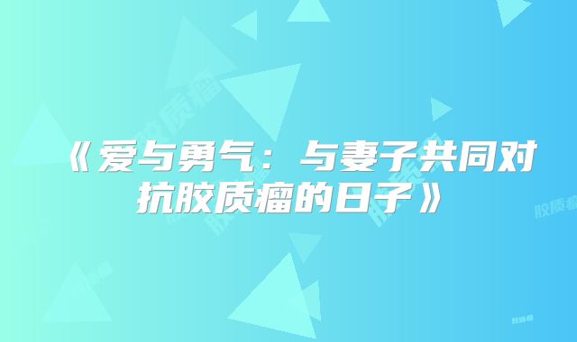 《爱与勇气：与妻子共同对抗胶质瘤的日子》