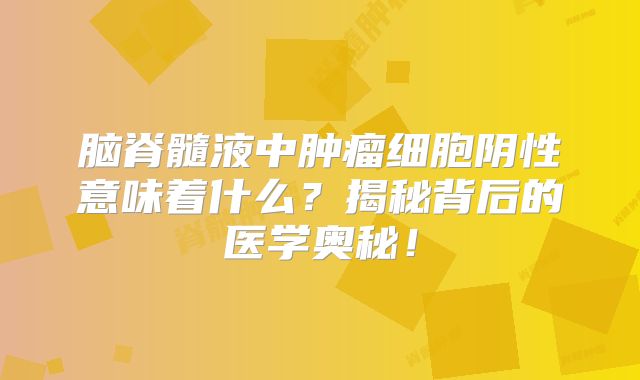 脑脊髓液中肿瘤细胞阴性意味着什么？揭秘背后的医学奥秘！