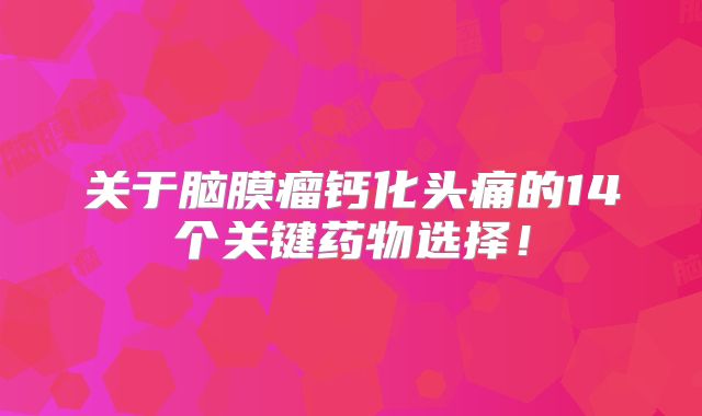 关于脑膜瘤钙化头痛的14个关键药物选择！