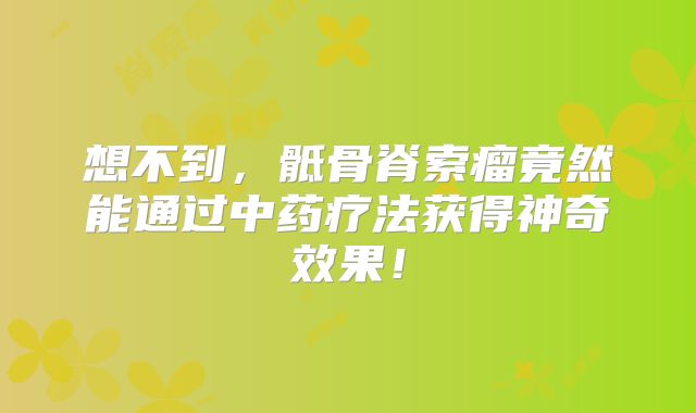 想不到，骶骨脊索瘤竟然能通过中药疗法获得神奇效果！