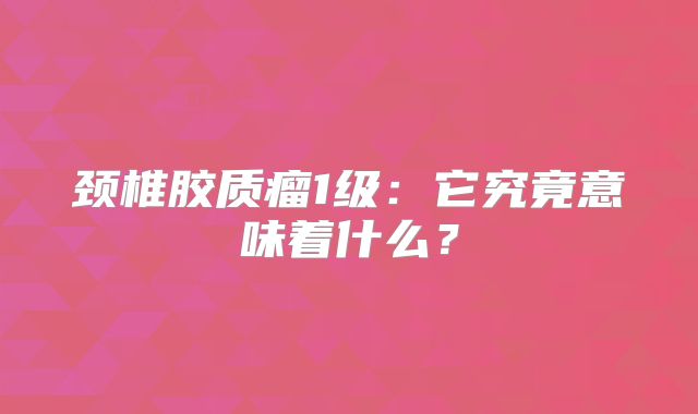 颈椎胶质瘤1级：它究竟意味着什么？