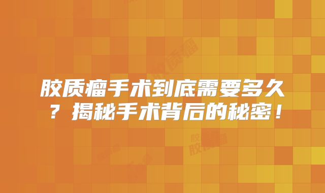 胶质瘤手术到底需要多久？揭秘手术背后的秘密！