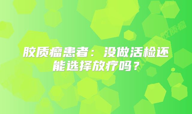 胶质瘤患者：没做活检还能选择放疗吗？