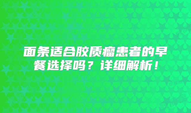 面条适合胶质瘤患者的早餐选择吗？详细解析！