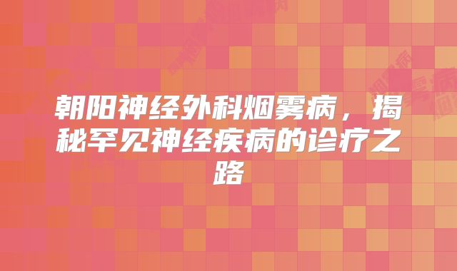 朝阳神经外科烟雾病，揭秘罕见神经疾病的诊疗之路