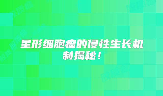 星形细胞瘤的侵性生长机制揭秘！