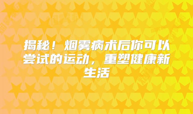 揭秘！烟雾病术后你可以尝试的运动，重塑健康新生活