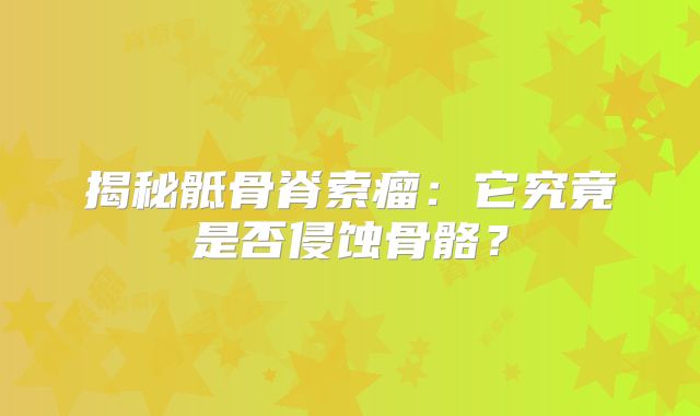 揭秘骶骨脊索瘤：它究竟是否侵蚀骨骼？