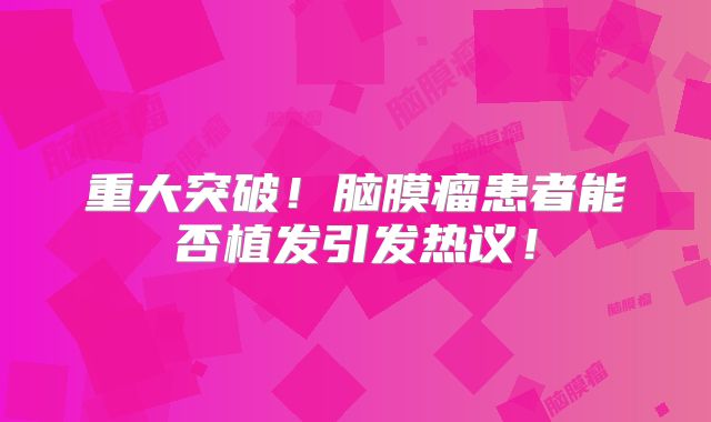 重大突破！脑膜瘤患者能否植发引发热议！