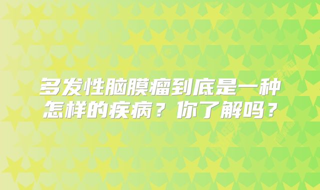 多发性脑膜瘤到底是一种怎样的疾病？你了解吗？