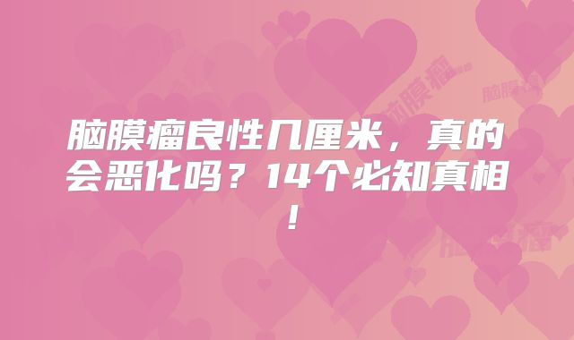 脑膜瘤良性几厘米，真的会恶化吗？14个必知真相！