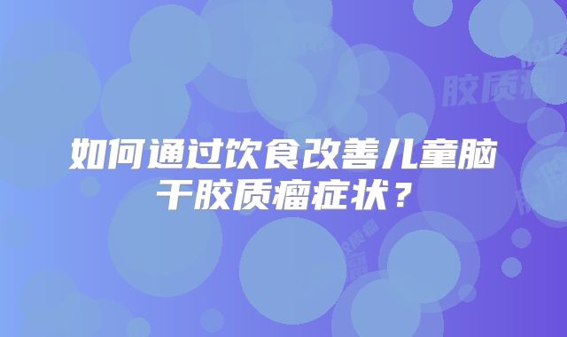 如何通过饮食改善儿童脑干胶质瘤症状？