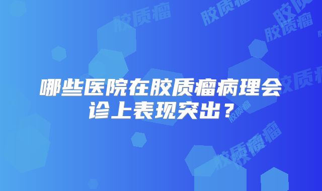 哪些医院在胶质瘤病理会诊上表现突出？