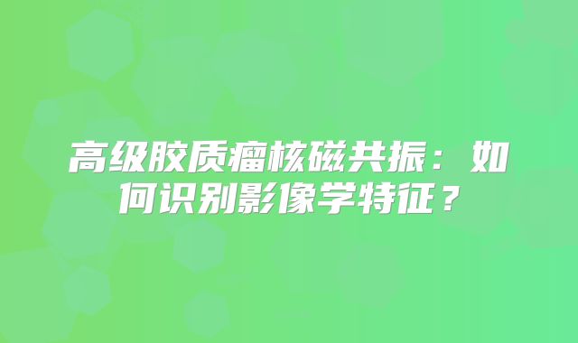 高级胶质瘤核磁共振：如何识别影像学特征？