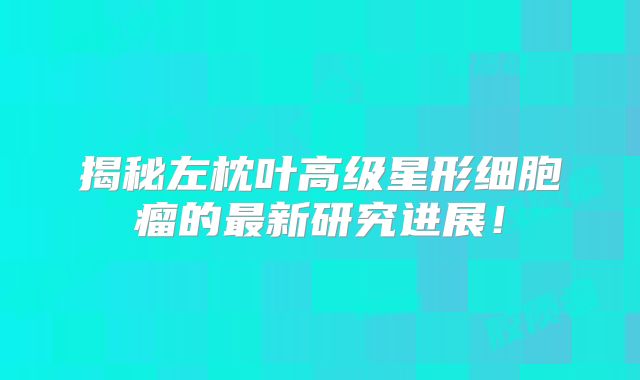 揭秘左枕叶高级星形细胞瘤的最新研究进展！